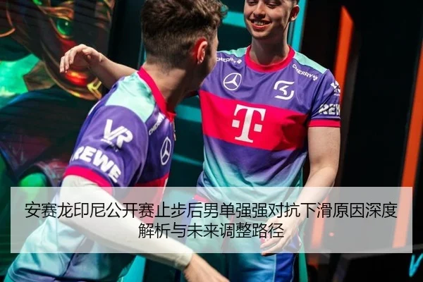 安赛龙印尼公开赛止步后男单强强对抗下滑原因深度解析与未来调整路径