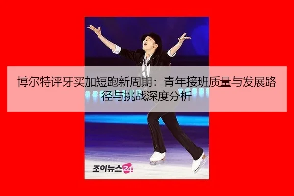 博尔特评牙买加短跑新周期：青年接班质量与发展路径与挑战深度分析