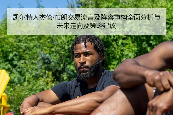 凯尔特人杰伦·布朗交易流言及阵容重构全面分析与未来走向及策略建议